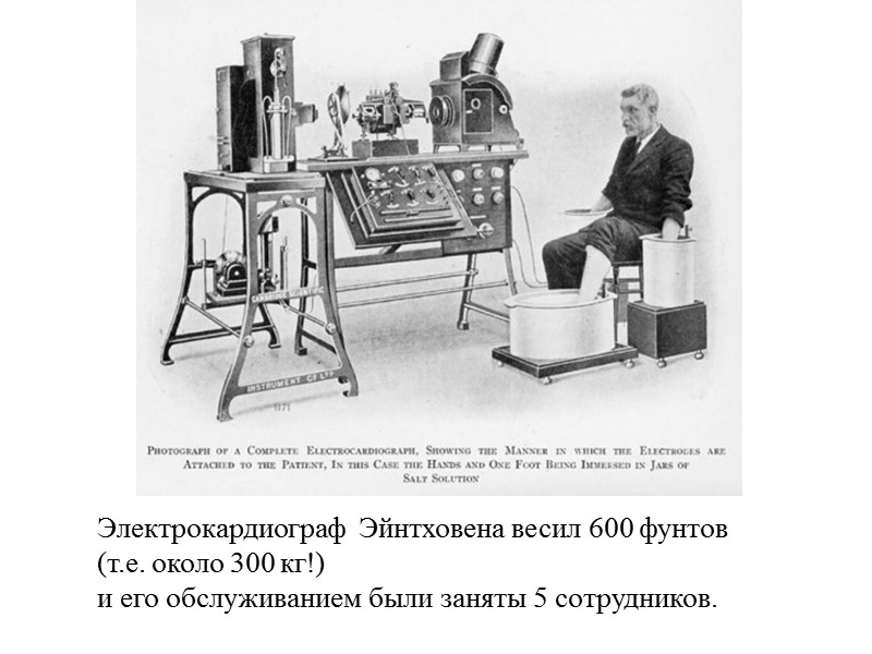 Электрокардиограф  Эйнтховена весил 600 фунтов  (т.е. около 300 кг!) и его обслуживанием